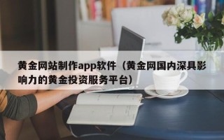 沙河黄金网站制作app软件（黄金网国内深具影响力的黄金投资服务平台）