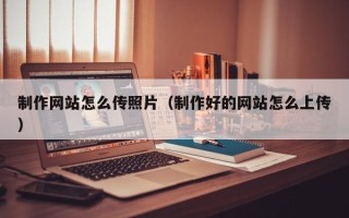 沙河制作网站怎么传照片（制作好的网站怎么上传）