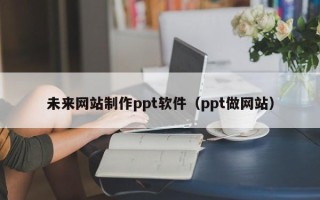 沙河未来网站制作ppt软件（ppt做网站）
