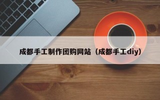 沙河成都手工制作团购网站（成都手工diy）
