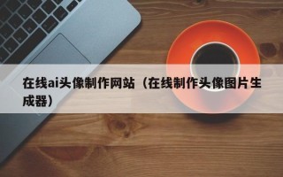 沙河在线ai头像制作网站（在线制作头像图片生成器）
