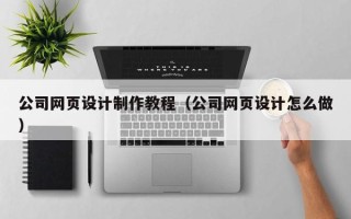 沙河公司网页设计制作教程（公司网页设计怎么做）