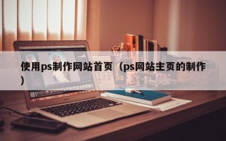 沙河使用ps制作网站首页（ps网站主页的制作）