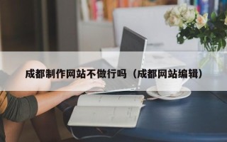 沙河成都制作网站不做行吗（成都网站编辑）