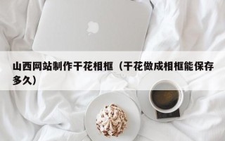 沙河山西网站制作干花相框（干花做成相框能保存多久）
