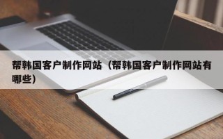 沙河帮韩国客户制作网站（帮韩国客户制作网站有哪些）